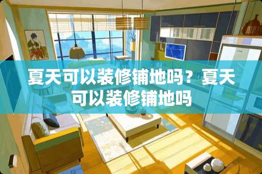 夏天可以装修铺地吗？夏天可以装修铺地吗