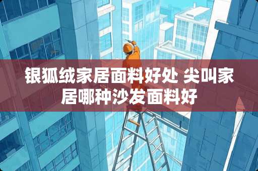 银狐绒家居面料好处 尖叫家居哪种沙发面料好