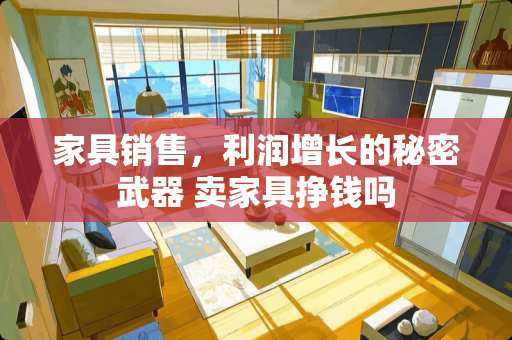 家具销售，利润增长的秘密武器 卖家具挣钱吗