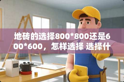 地砖的选择800*800还是600*600，怎样选择 选择什么规格的地砖？是铺600的？还是800的？还是1000的
