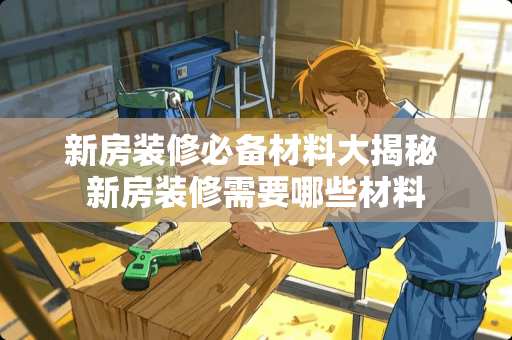 新房装修必备材料大揭秘 新房装修需要哪些材料