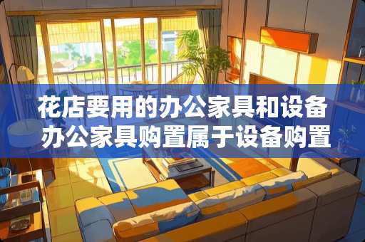 花店要用的办公家具和设备 办公家具购置属于设备购置吗