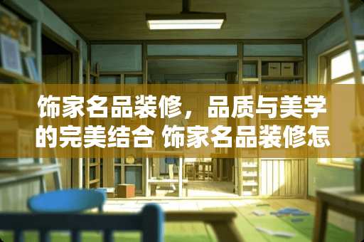 饰家名品装修，品质与美学的完美结合 饰家名品装修怎么样