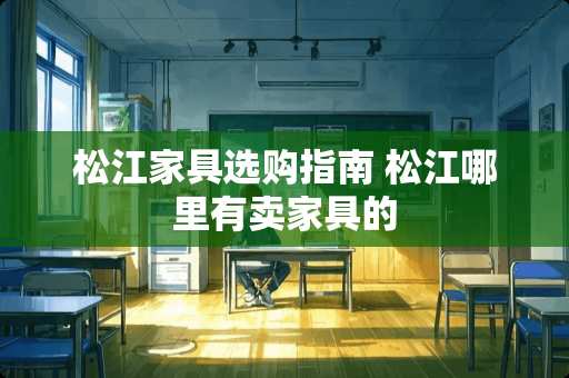 松江家具选购指南 松江哪里有卖家具的