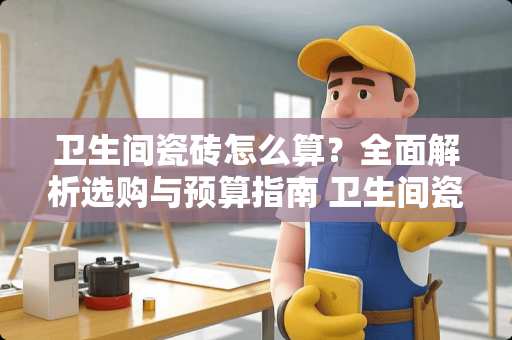 卫生间瓷砖怎么算？全面解析选购与预算指南 卫生间瓷砖怎么算