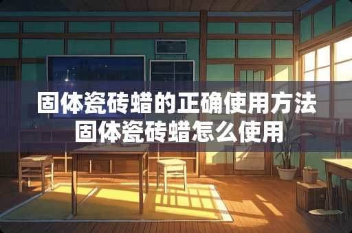 固体瓷砖蜡的正确使用方法 固体瓷砖蜡怎么使用