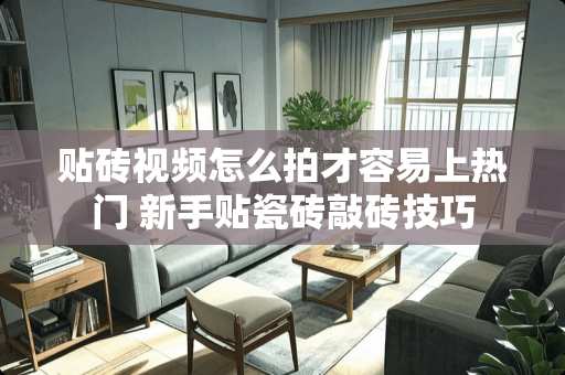 贴砖视频怎么拍才容易上热门 新手贴瓷砖敲砖技巧