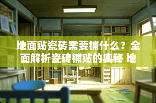 地面贴瓷砖需要铺什么？全面解析瓷砖铺贴的奥秘 地面贴瓷砖需要铺什么