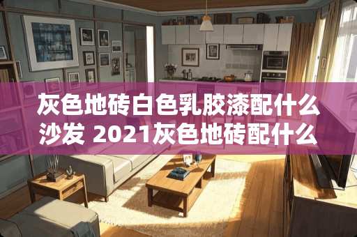 灰色地砖白色乳胶漆配什么沙发 2021灰色地砖配什么颜色沙发