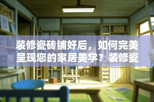 装修瓷砖铺好后，如何完美呈现您的家居美学？装修瓷砖铺好后做什么