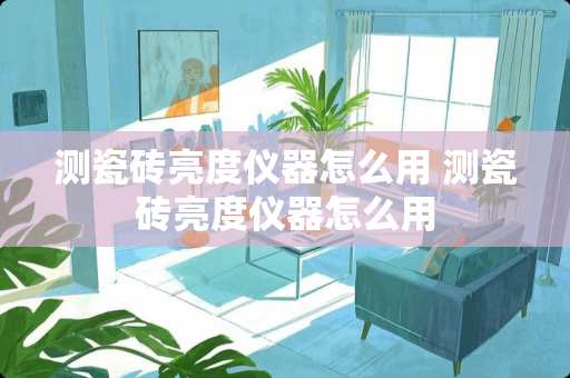测瓷砖亮度仪器怎么用 测瓷砖亮度仪器怎么用