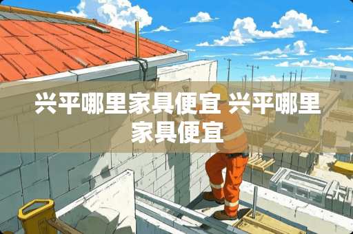 兴平哪里家具便宜 兴平哪里家具便宜