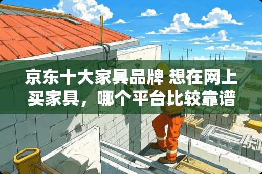 京东十大家具品牌 想在网上买家具，哪个平台比较靠谱呢