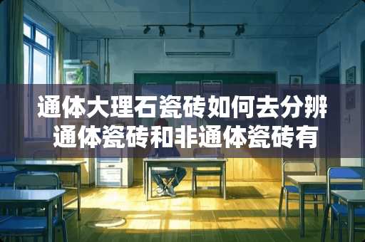 通体大理石瓷砖如何去分辨 通体瓷砖和非通体瓷砖有什么区别