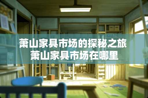萧山家具市场的探秘之旅 萧山家具市场在哪里