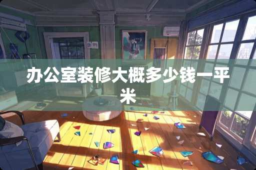 办公室装修大概多少钱一平米 办公室装修大概多少钱一平米