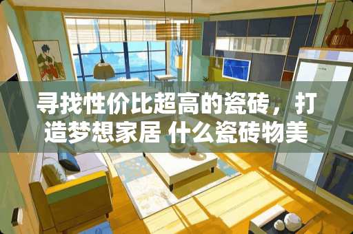 寻找性价比超高的瓷砖，打造梦想家居 什么瓷砖物美价廉