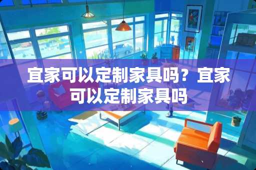 宜家可以定制家具吗？宜家可以定制家具吗