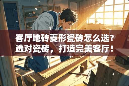 客厅地砖菱形瓷砖怎么选？选对瓷砖，打造完美客厅！客厅地砖菱形瓷砖怎么选