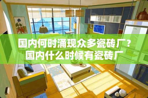 国内何时涌现众多瓷砖厂？国内什么时候有瓷砖厂