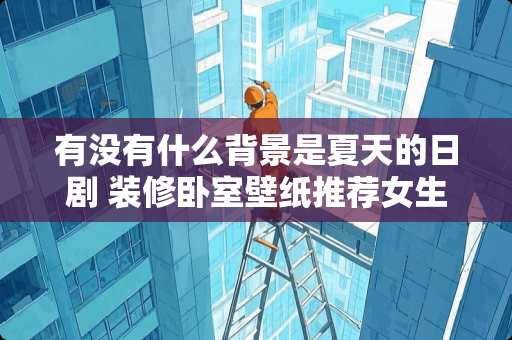 有没有什么背景是夏天的日剧 装修卧室壁纸推荐女生夏天