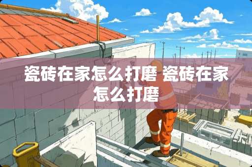 瓷砖在家怎么打磨 瓷砖在家怎么打磨