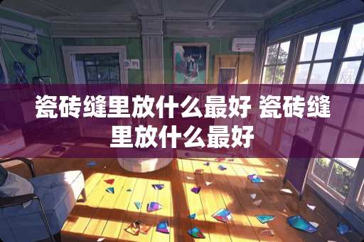 瓷砖缝里放什么最好 瓷砖缝里放什么最好