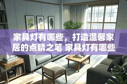 家具灯有哪些，打造温馨家居的点睛之笔 家具灯有哪些