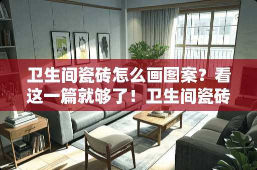 卫生间瓷砖怎么画图案？看这一篇就够了！卫生间瓷砖怎么画图案