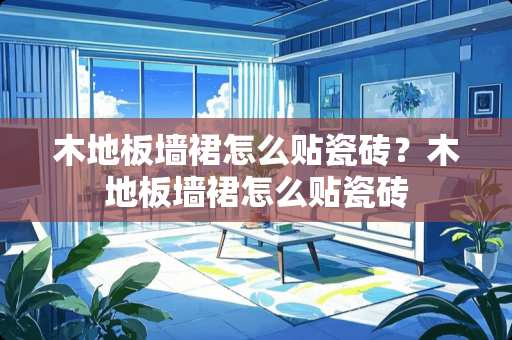 木地板墙裙怎么贴瓷砖？木地板墙裙怎么贴瓷砖