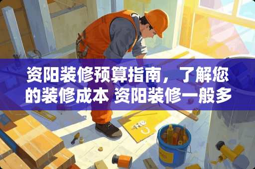 资阳装修预算指南，了解您的装修成本 资阳装修一般多少钱