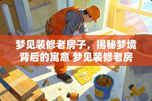 梦见装修老房子，揭秘梦境背后的寓意 梦见装修老房子是什么意思