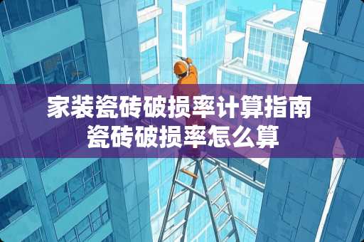 家装瓷砖破损率计算指南 瓷砖破损率怎么算