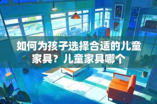 如何为孩子选择合适的儿童家具？儿童家具哪个