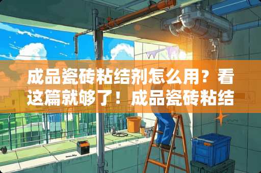 成品瓷砖粘结剂怎么用？看这篇就够了！成品瓷砖粘结剂怎么用