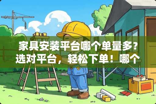 家具安装平台哪个单量多？选对平台，轻松下单！哪个家具安装平台单多