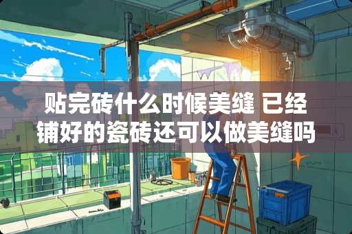 贴完砖什么时候美缝 已经铺好的瓷砖还可以做美缝吗