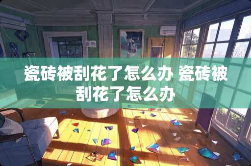 瓷砖被刮花了怎么办 瓷砖被刮花了怎么办