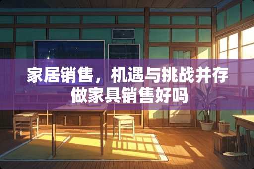 家居销售，机遇与挑战并存 做家具销售好吗