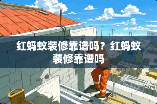 红蚂蚁装修靠谱吗？红蚂蚁装修靠谱吗