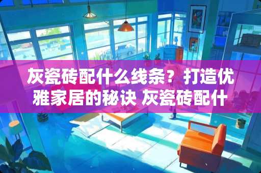 灰瓷砖配什么线条？打造优雅家居的秘诀 灰瓷砖配什么线条