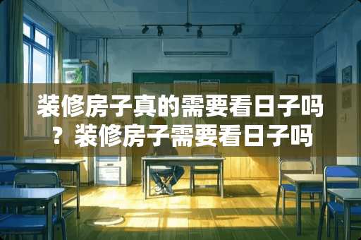装修房子真的需要看日子吗？装修房子需要看日子吗