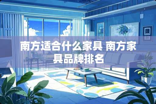南方适合什么家具 南方家具品牌排名