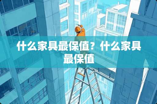 什么家具最保值？什么家具最保值