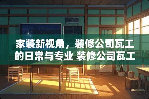 家装新视角，装修公司瓦工的日常与专业 装修公司瓦工都干什么