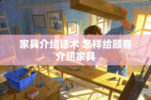 家具介绍话术 怎样给顾客介绍家具