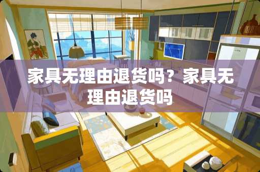家具无理由退货吗？家具无理由退货吗