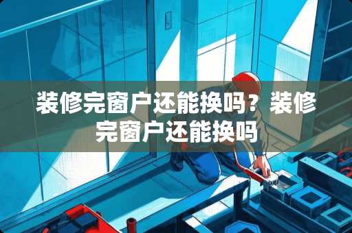 装修完窗户还能换吗？装修完窗户还能换吗
