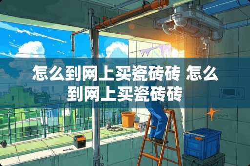 怎么到网上买瓷砖砖 怎么到网上买瓷砖砖