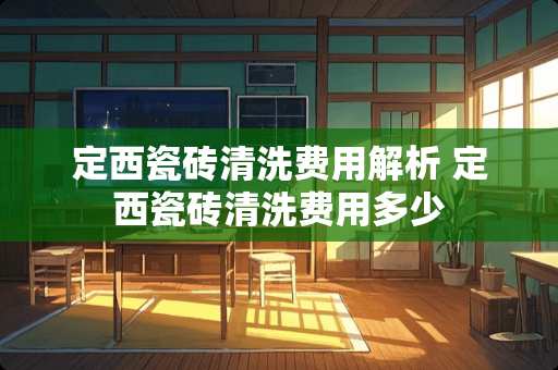 定西瓷砖清洗费用解析 定西瓷砖清洗费用多少